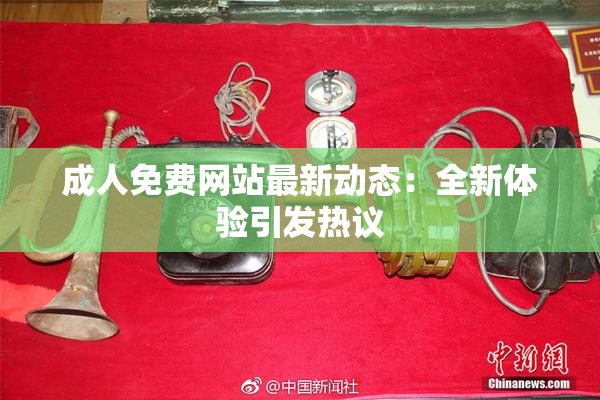 成人免费网站最新动态：全新体验引发热议