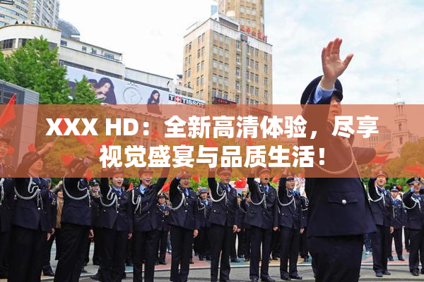 XXX HD：全新高清体验，尽享视觉盛宴与品质生活！