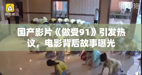国产影片《做受91》引发热议，电影背后故事曝光
