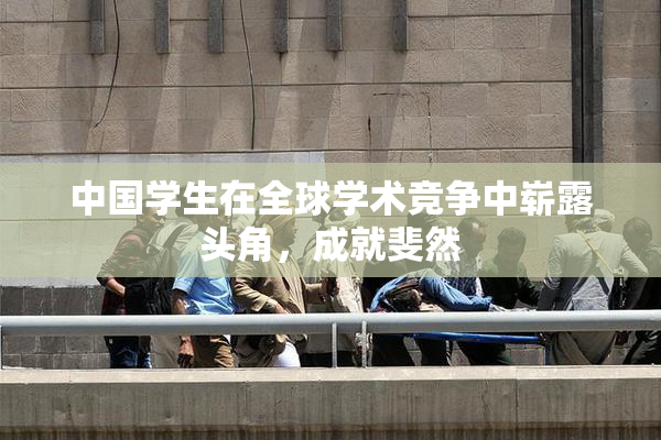 中国学生在全球学术竞争中崭露头角，成就斐然