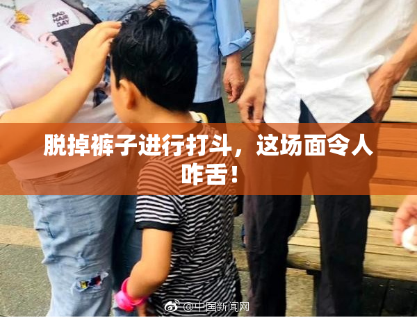 脱掉裤子进行打斗，这场面令人咋舌！