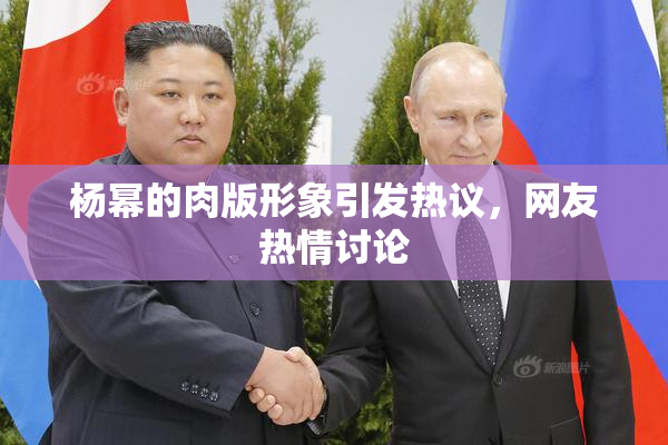 杨幂的肉版形象引发热议，网友热情讨论