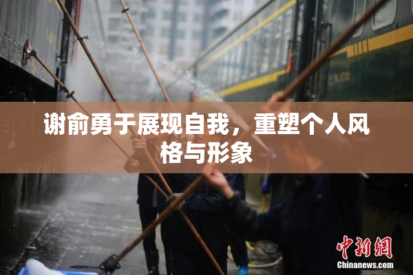 谢俞勇于展现自我，重塑个人风格与形象