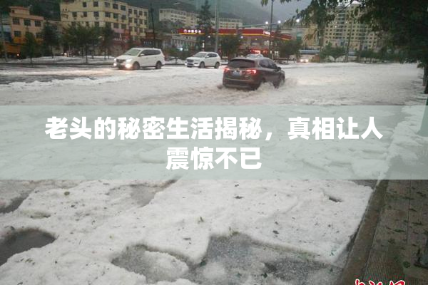 老头的秘密生活揭秘，真相让人震惊不已