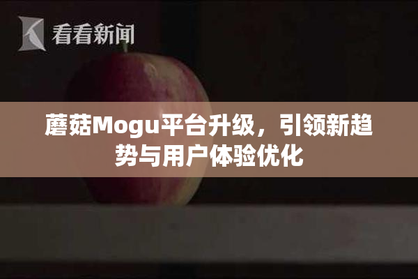 蘑菇Mogu平台升级，引领新趋势与用户体验优化