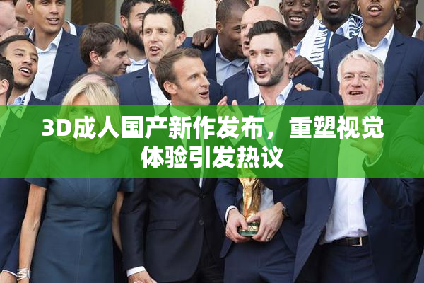 3D成人国产新作发布，重塑视觉体验引发热议