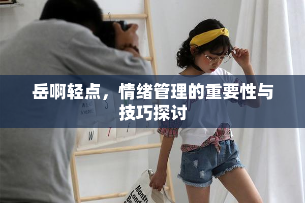 岳啊轻点，情绪管理的重要性与技巧探讨
