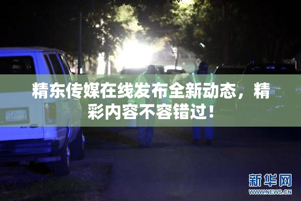 精东传媒在线发布全新动态，精彩内容不容错过！