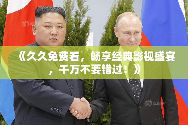 《久久免费看，畅享经典影视盛宴，千万不要错过！》
