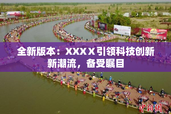 全新版本：XXXⅩ引领科技创新新潮流，备受瞩目