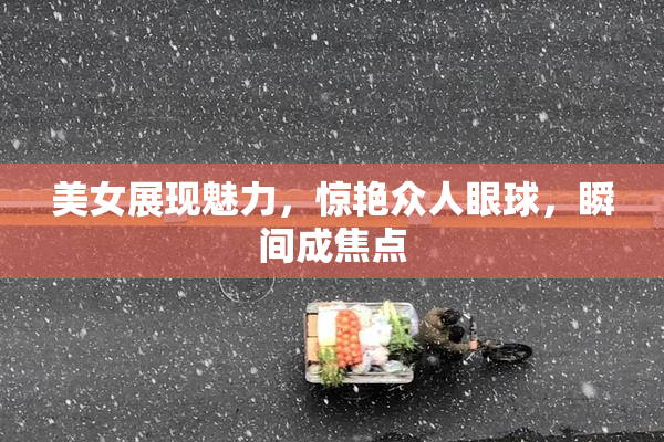 美女展现魅力，惊艳众人眼球，瞬间成焦点