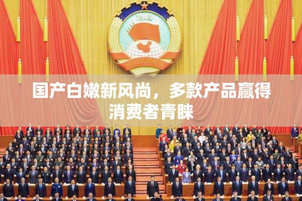 国产白嫩新风尚，多款产品赢得消费者青睐