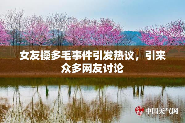 女友搡多毛事件引发热议，引来众多网友讨论