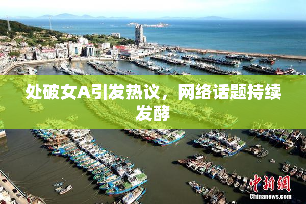 处破女A引发热议，网络话题持续发酵