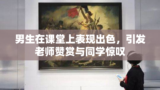 男生在课堂上表现出色，引发老师赞赏与同学惊叹