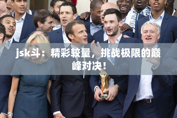jsk斗：精彩较量，挑战极限的巅峰对决！