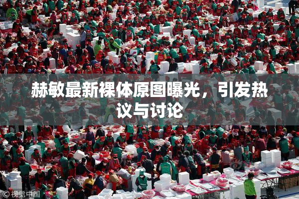 赫敏最新裸体原图曝光，引发热议与讨论