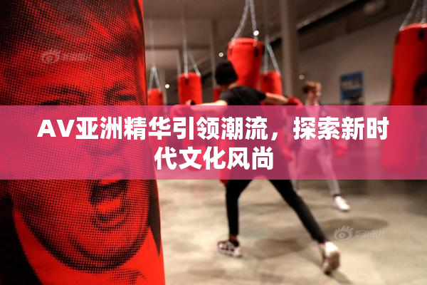 AV亚洲精华引领潮流，探索新时代文化风尚