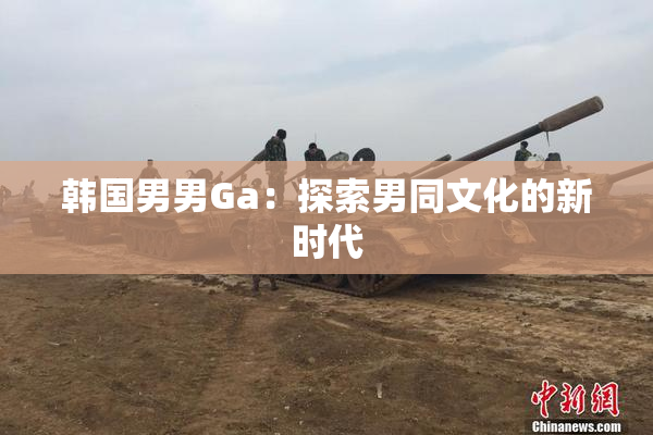 韩国男男Ga：探索男同文化的新时代