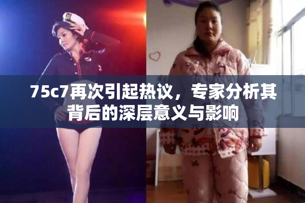 75c7再次引起热议，专家分析其背后的深层意义与影响