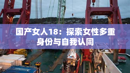 国产女人18：探索女性多重身份与自我认同