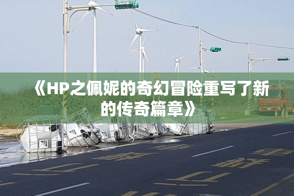 《HP之佩妮的奇幻冒险重写了新的传奇篇章》