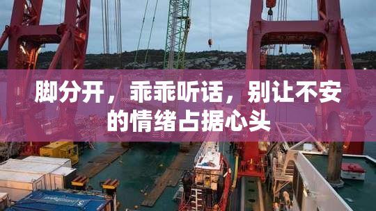 脚分开，乖乖听话，别让不安的情绪占据心头
