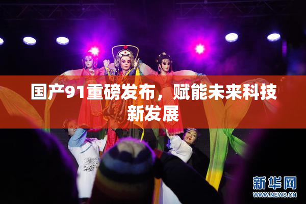 国产91重磅发布，赋能未来科技新发展