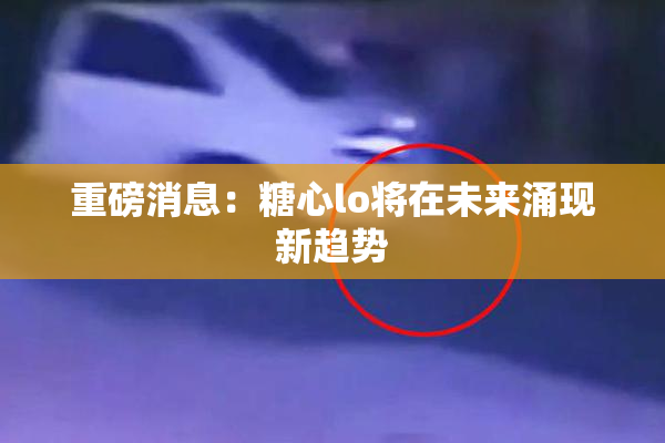 重磅消息：糖心lo将在未来涌现新趋势