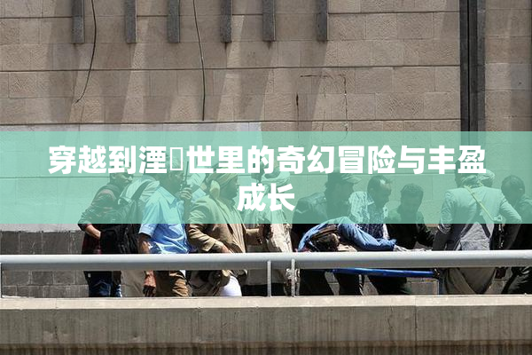 穿越到湮婸世里的奇幻冒险与丰盈成长
