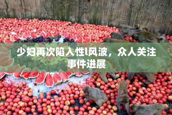 少妇再次陷入性l风波，众人关注事件进展