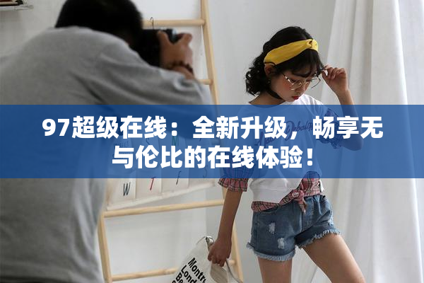 97超级在线：全新升级，畅享无与伦比的在线体验！