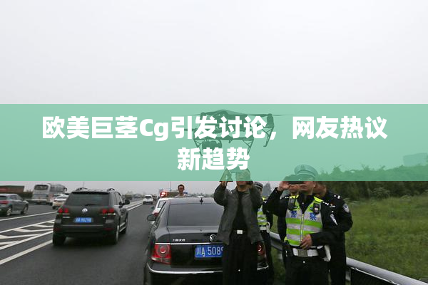 欧美巨茎Cg引发讨论，网友热议新趋势