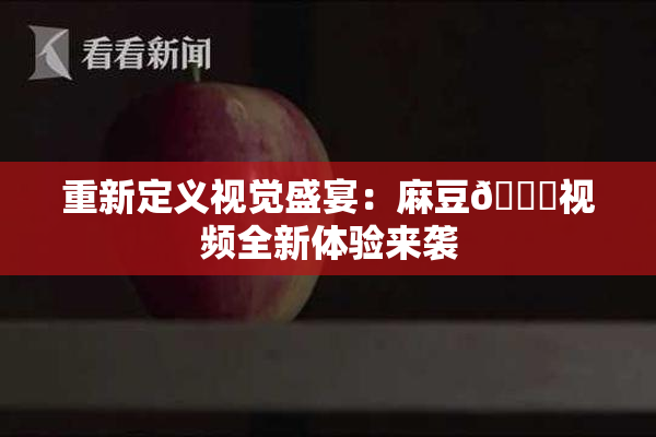 重新定义视觉盛宴：麻豆🔞视频全新体验来袭