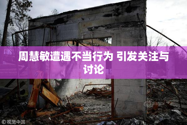周慧敏遭遇不当行为 引发关注与讨论