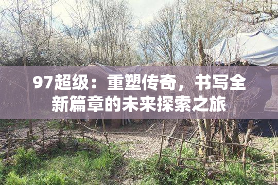 97超级：重塑传奇，书写全新篇章的未来探索之旅