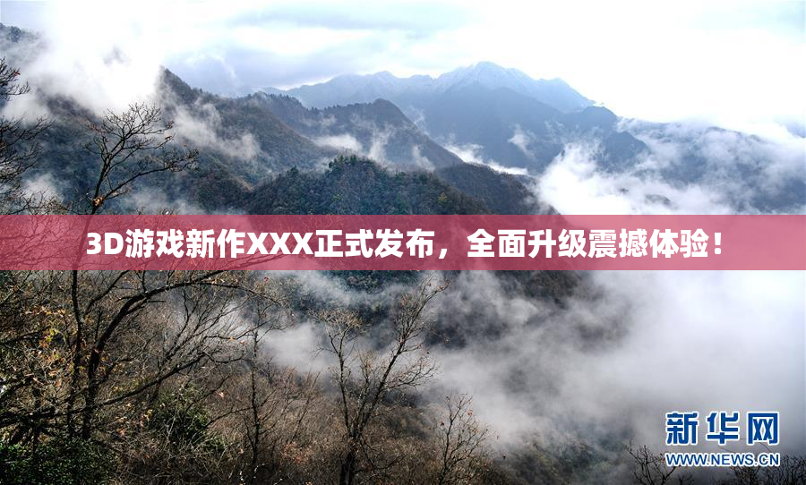 3D游戏新作XXX正式发布，全面升级震撼体验！