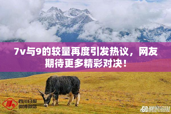 7v与9的较量再度引发热议，网友期待更多精彩对决！