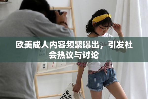欧美成人内容频繁曝出，引发社会热议与讨论