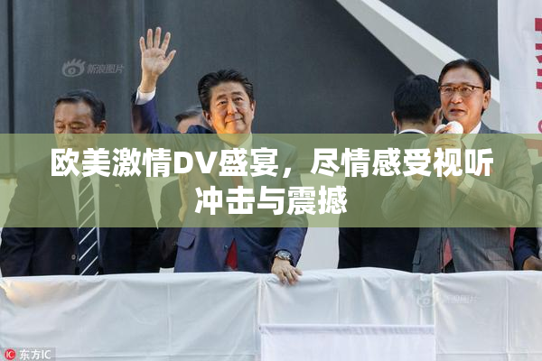 欧美激情DV盛宴，尽情感受视听冲击与震撼