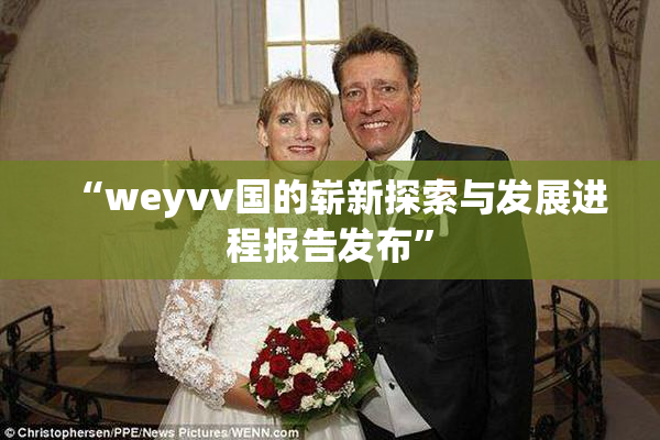 “weyvv国的崭新探索与发展进程报告发布”