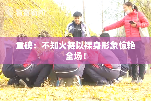 重磅：不知火舞以裸身形象惊艳全场！