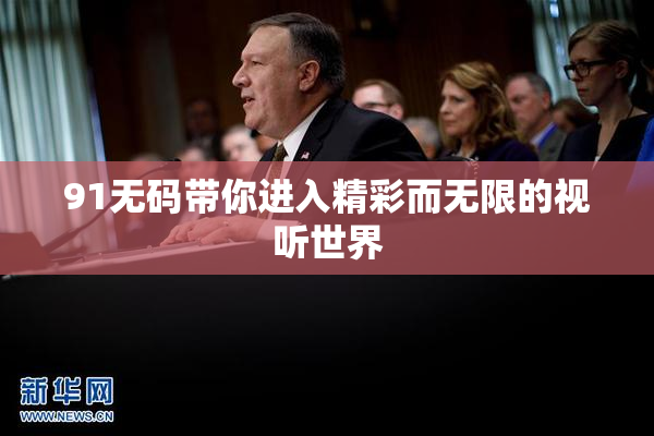 91无码带你进入精彩而无限的视听世界