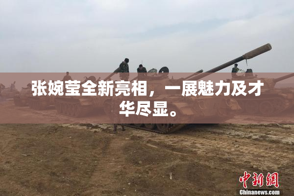 张婉莹全新亮相，一展魅力及才华尽显。