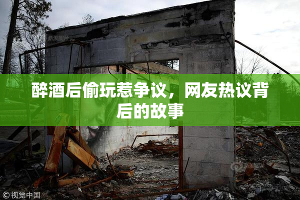 醉酒后偷玩惹争议，网友热议背后的故事
