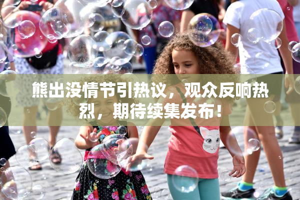 熊出没情节引热议，观众反响热烈，期待续集发布！
