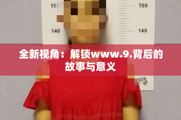 全新视角：解锁www.9.背后的故事与意义