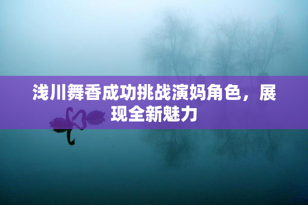 浅川舞香成功挑战演妈角色，展现全新魅力