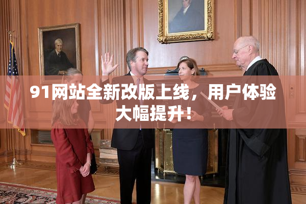 91网站全新改版上线，用户体验大幅提升！