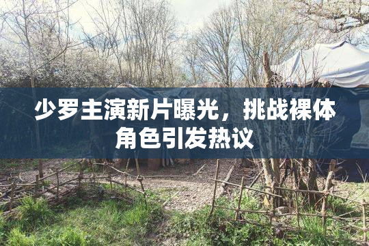 少罗主演新片曝光，挑战裸体角色引发热议